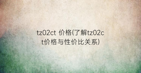 tz02ct 价格(了解tz02ct价格与性价比关系)